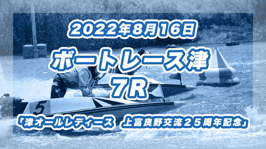 【ボートレース津】2022年8月16日開催「津オールレディース　上富良野交流２５周年記念」7Rの買い目予想